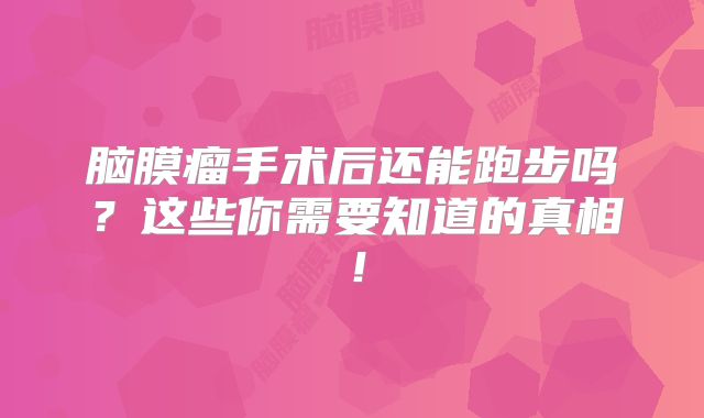 脑膜瘤手术后还能跑步吗？这些你需要知道的真相！