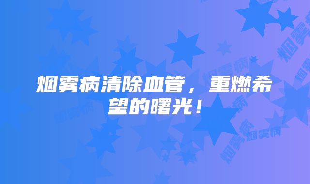 烟雾病清除血管，重燃希望的曙光！