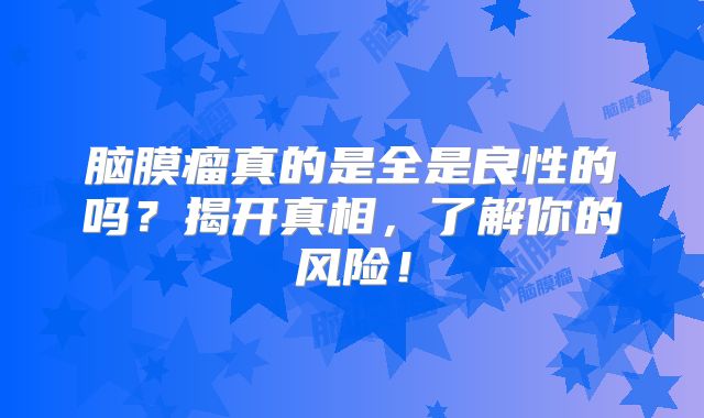 脑膜瘤真的是全是良性的吗？揭开真相，了解你的风险！