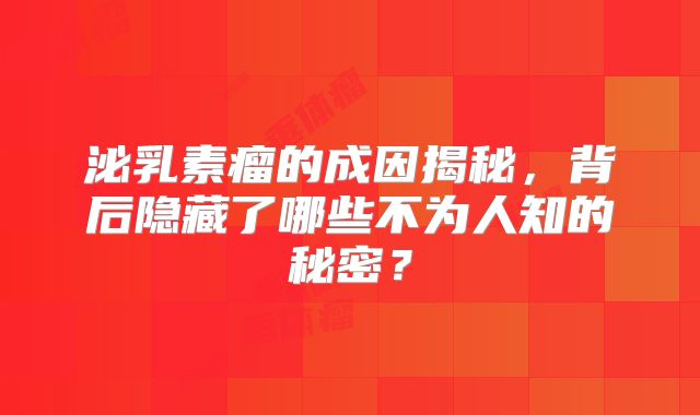 泌乳素瘤的成因揭秘，背后隐藏了哪些不为人知的秘密？
