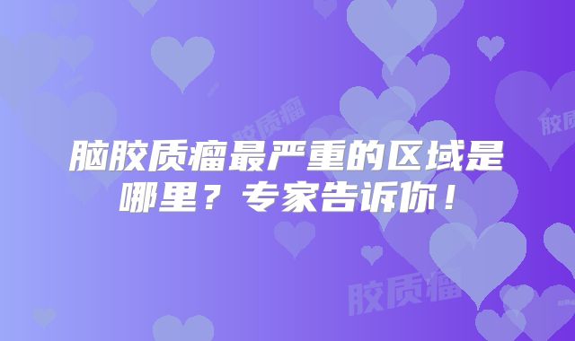 脑胶质瘤最严重的区域是哪里？专家告诉你！