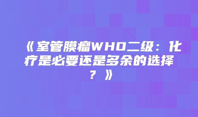 《室管膜瘤WHO二级：化疗是必要还是多余的选择？》