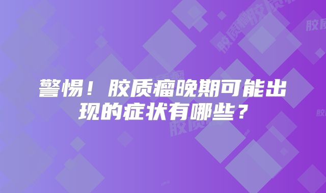 警惕！胶质瘤晚期可能出现的症状有哪些？