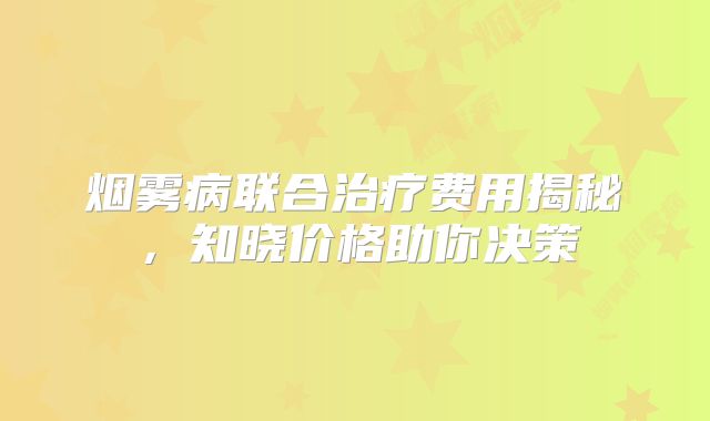 烟雾病联合治疗费用揭秘，知晓价格助你决策