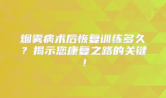 烟雾病术后恢复训练多久？揭示您康复之路的关键！