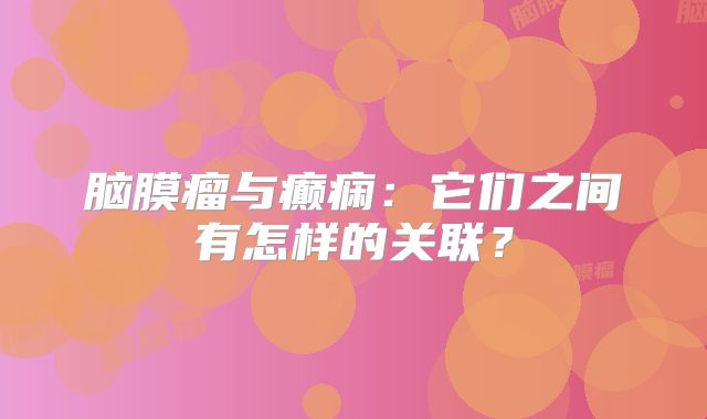 脑膜瘤与癫痫：它们之间有怎样的关联？