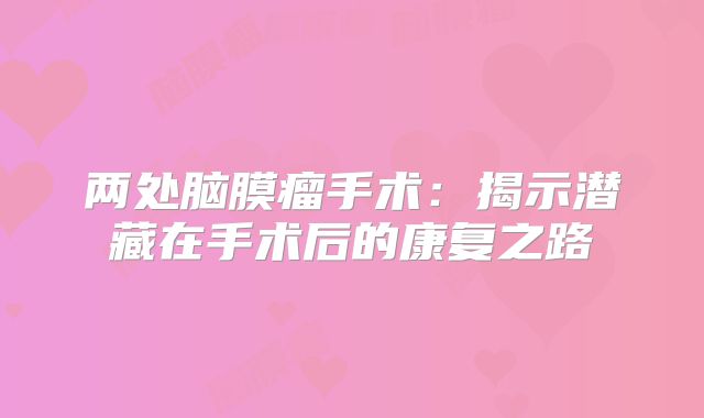 两处脑膜瘤手术：揭示潜藏在手术后的康复之路