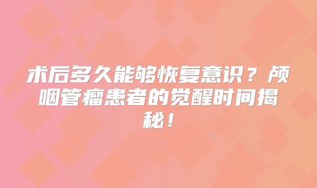 术后多久能够恢复意识？颅咽管瘤患者的觉醒时间揭秘！