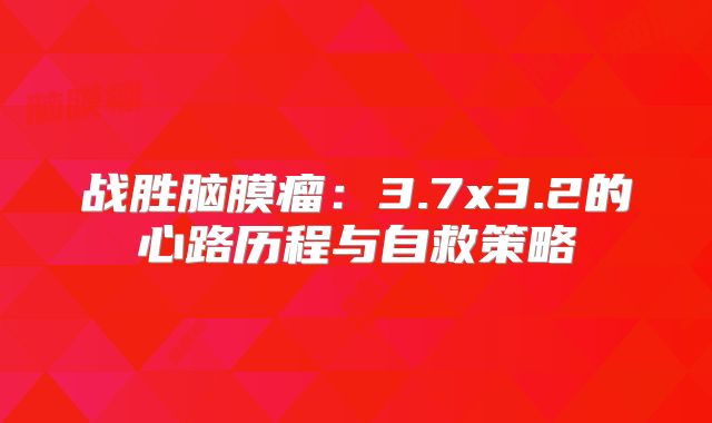 战胜脑膜瘤：3.7x3.2的心路历程与自救策略