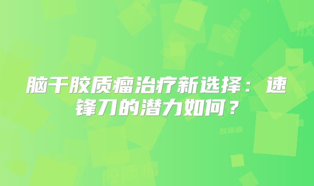 脑干胶质瘤治疗新选择：速锋刀的潜力如何？