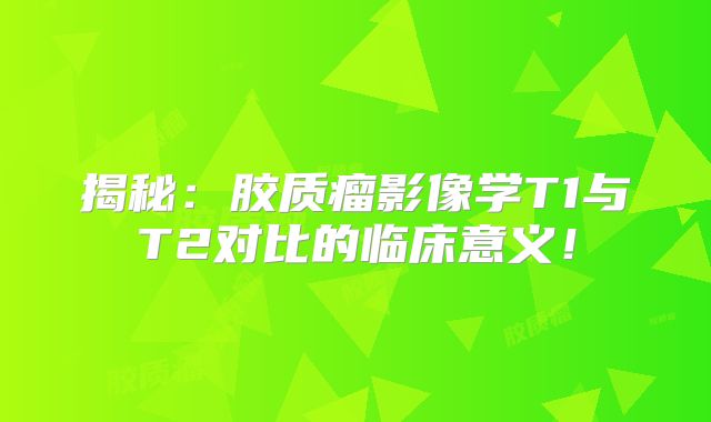 揭秘：胶质瘤影像学T1与T2对比的临床意义！