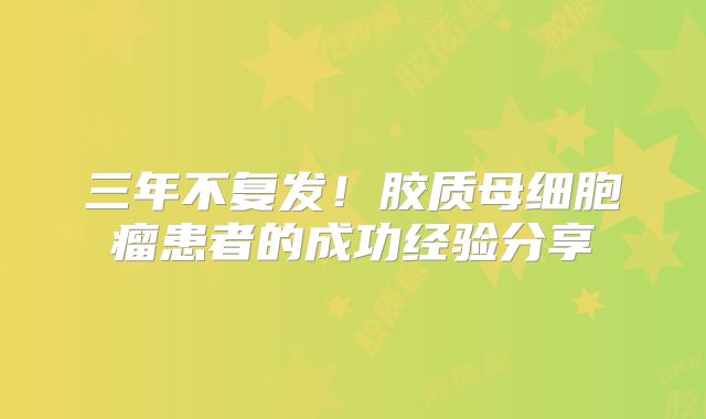 三年不复发！胶质母细胞瘤患者的成功经验分享