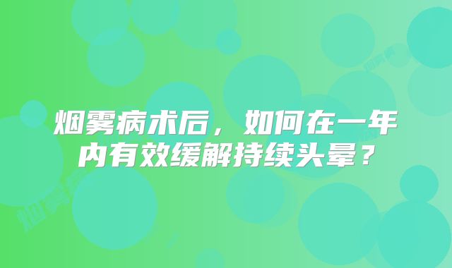 烟雾病术后，如何在一年内有效缓解持续头晕？