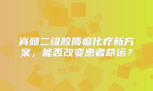 脊髓二级胶质瘤化疗新方案，能否改变患者命运？