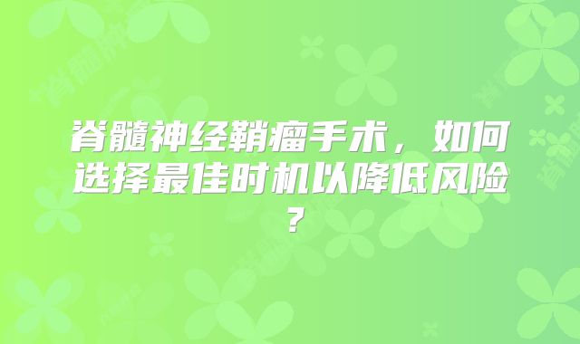 脊髓神经鞘瘤手术，如何选择最佳时机以降低风险？