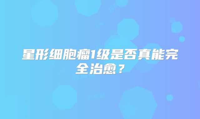 星形细胞瘤1级是否真能完全治愈？