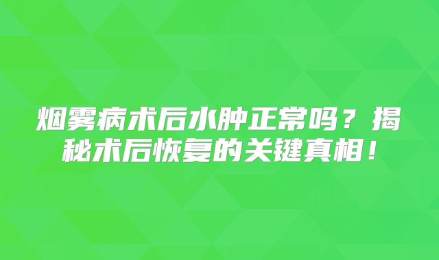 烟雾病术后水肿正常吗？揭秘术后恢复的关键真相！