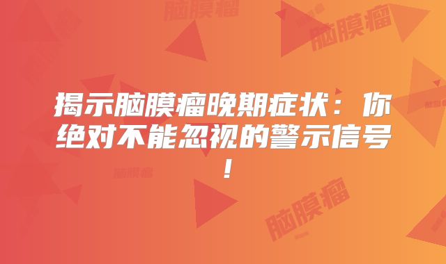 揭示脑膜瘤晚期症状：你绝对不能忽视的警示信号！