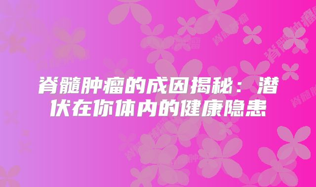 脊髓肿瘤的成因揭秘：潜伏在你体内的健康隐患