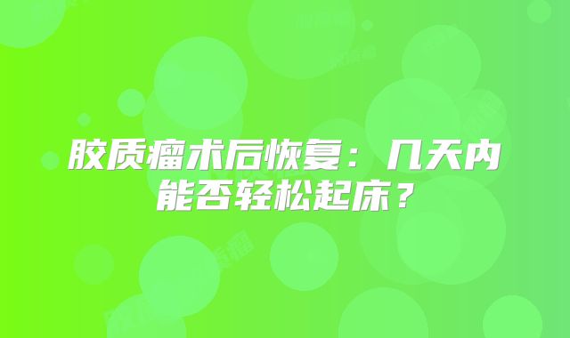 胶质瘤术后恢复：几天内能否轻松起床？