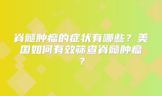 脊髓肿瘤的症状有哪些？美国如何有效筛查脊髓肿瘤？