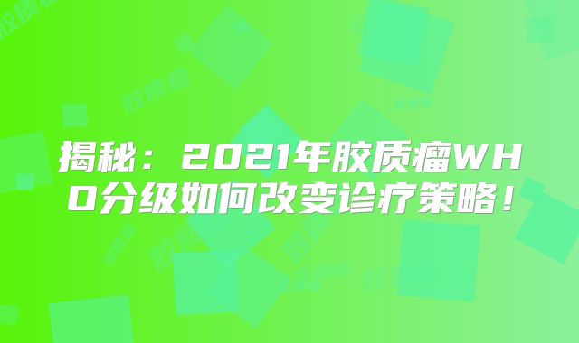 揭秘：2021年胶质瘤WHO分级如何改变诊疗策略！