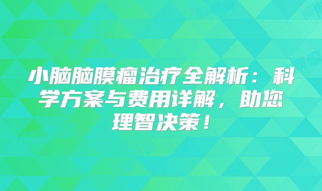 小脑脑膜瘤治疗全解析：科学方案与费用详解，助您理智决策！