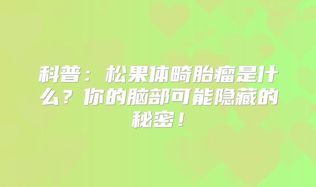 科普：松果体畸胎瘤是什么？你的脑部可能隐藏的秘密！