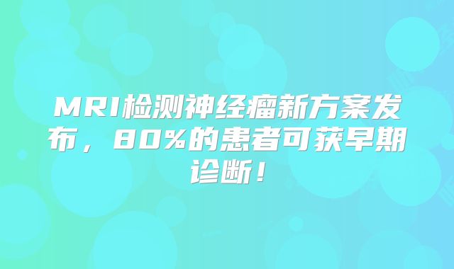 MRI检测神经瘤新方案发布，80%的患者可获早期诊断！