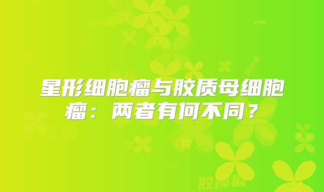 星形细胞瘤与胶质母细胞瘤：两者有何不同？