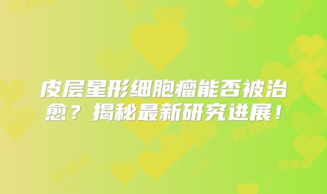 皮层星形细胞瘤能否被治愈？揭秘最新研究进展！
