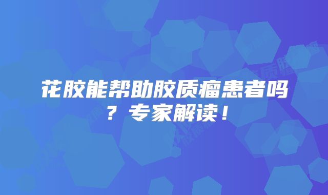 花胶能帮助胶质瘤患者吗？专家解读！