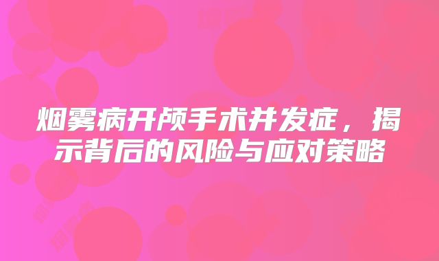 烟雾病开颅手术并发症，揭示背后的风险与应对策略