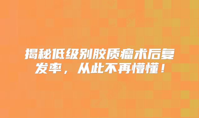 揭秘低级别胶质瘤术后复发率，从此不再懵懂！