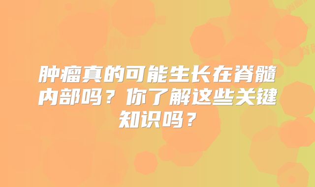 肿瘤真的可能生长在脊髓内部吗？你了解这些关键知识吗？