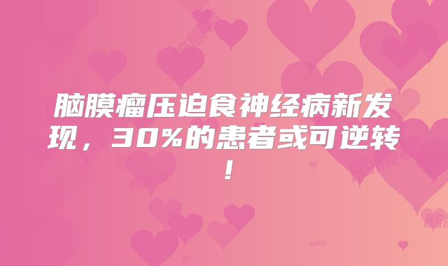 脑膜瘤压迫食神经病新发现，30%的患者或可逆转！