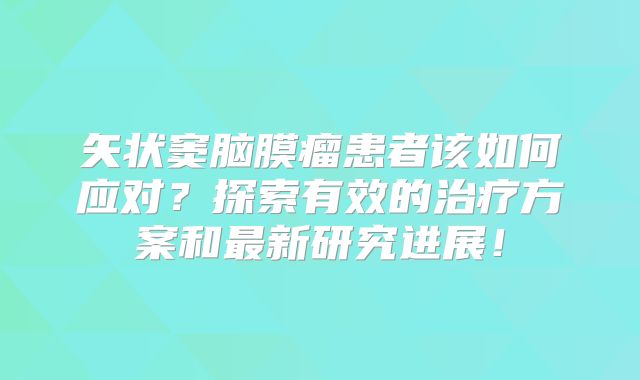 矢状窦脑膜瘤患者该如何应对？探索有效的治疗方案和最新研究进展！