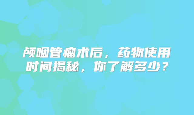 颅咽管瘤术后，药物使用时间揭秘，你了解多少？