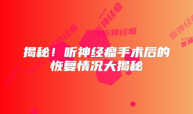 揭秘！听神经瘤手术后的恢复情况大揭秘