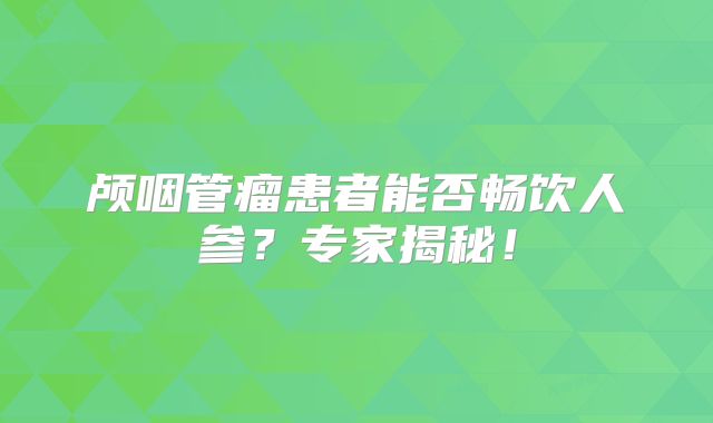颅咽管瘤患者能否畅饮人参？专家揭秘！