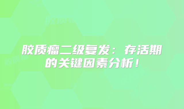胶质瘤二级复发：存活期的关键因素分析！