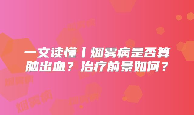 一文读懂丨烟雾病是否算脑出血？治疗前景如何？