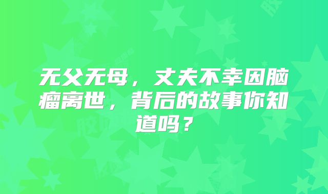 无父无母，丈夫不幸因脑瘤离世，背后的故事你知道吗？