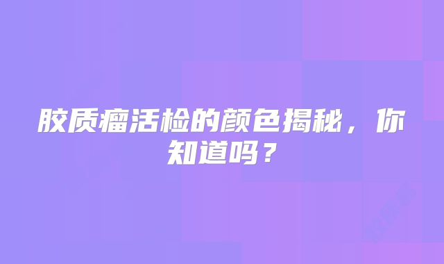 胶质瘤活检的颜色揭秘，你知道吗？