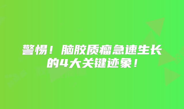 警惕！脑胶质瘤急速生长的4大关键迹象！