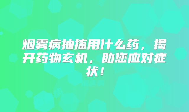 烟雾病抽搐用什么药，揭开药物玄机，助您应对症状！