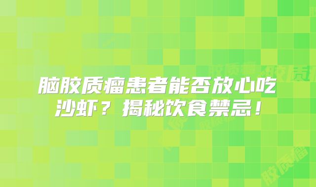 脑胶质瘤患者能否放心吃沙虾？揭秘饮食禁忌！
