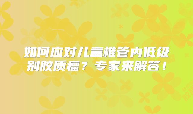 如何应对儿童椎管内低级别胶质瘤？专家来解答！