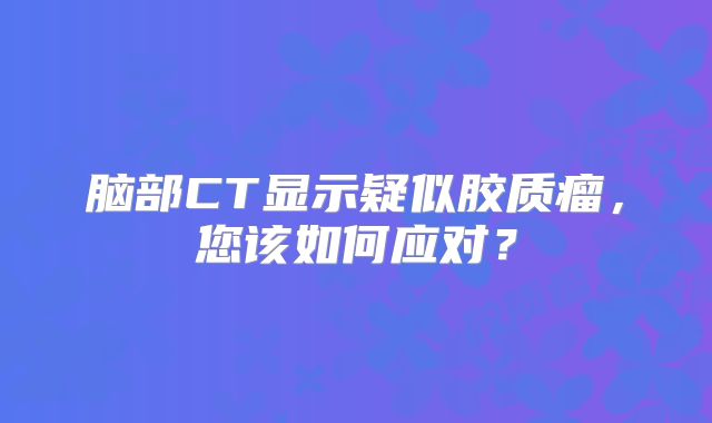脑部CT显示疑似胶质瘤，您该如何应对？