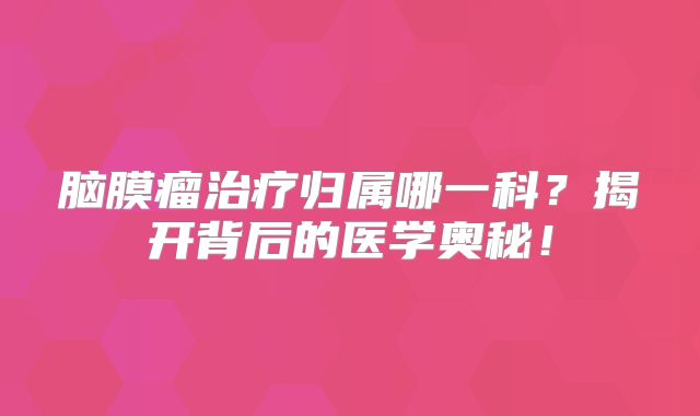 脑膜瘤治疗归属哪一科？揭开背后的医学奥秘！